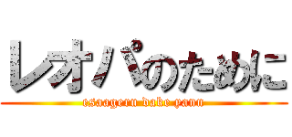 レオパのために (esaageru dake yann)