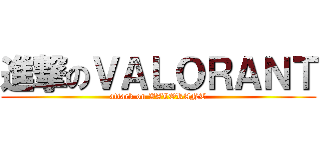 進撃のＶＡＬＯＲＡＮＴ (attack on VALORANT)