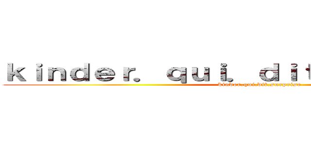 ｋｉｎｄｅｒ．ｑｕｉ．ｄｉｔ．ｓｕｒｐｒｉｓｅ (kinder.qui.dit.surprise)