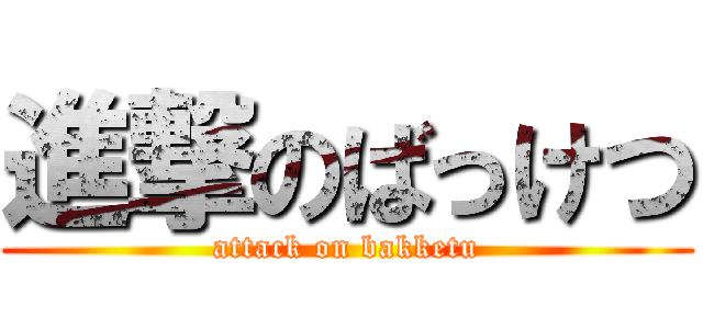 進撃のばっけつ (attack on bakketu)