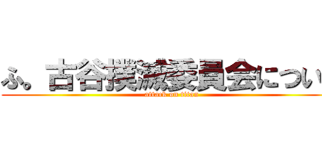 ふ。古谷撲滅委員会について (attack on titan)