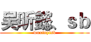 吴昕懿、ｓｂ (wuxinyisb)