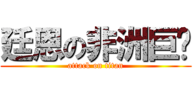 廷恩の非洲巨屌 (attack on titan)