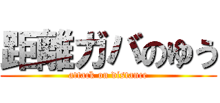 距離ガバのゆう (attack on distance)