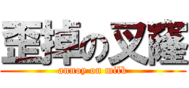 歪掉の叉窿 (annoy on milk)