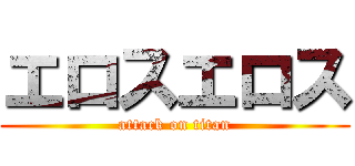 エロスエロス (attack on titan)