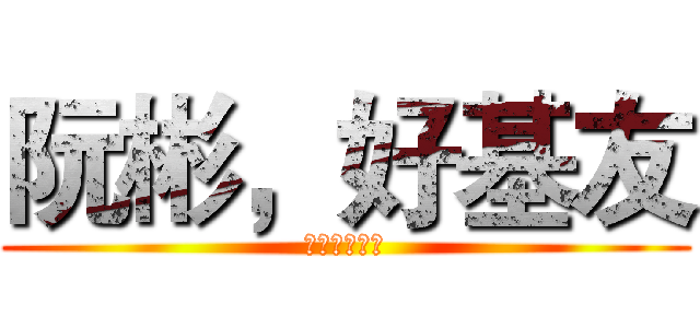 阮彬，好基友 (阮彬，好基友)
