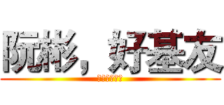 阮彬，好基友 (阮彬，好基友)