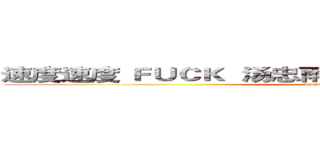 速度速度 ＦＵＣＫ  汤忠雨！！！！！！！！！！！！！！ (www.fuliqu.com)