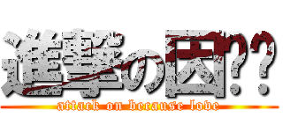 進撃の因为爱 (attack on because love)