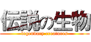 伝説の生物 (legendary creatures)