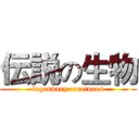 伝説の生物 (legendary creatures)