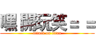 嘿 開玩笑＝ ＝ (attack on titan)