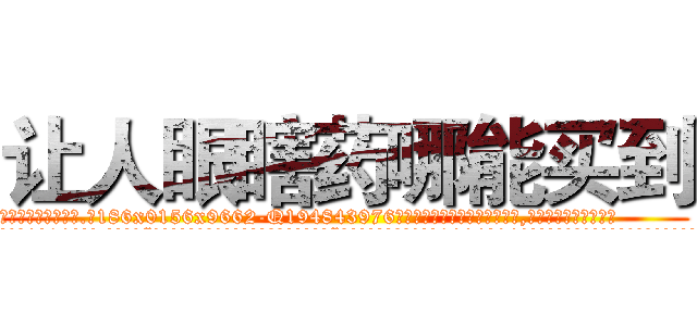 让人眼瞎药哪能买到 (让人眼瞎药哪能买到【电.话186x0156x9662-Q194843976林氏药业】我们做的是长期生意,靠的是老客户长期支持
参考消息网2月20日报道 韩媒称，“剩女多、离婚率高的城市，房价一定会上涨。”这是中国经济学家金岩石2016年12月参加在上海举行的房地产相关论坛时说的话。
)