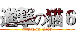 進撃の猫６ (attack on Cat6)