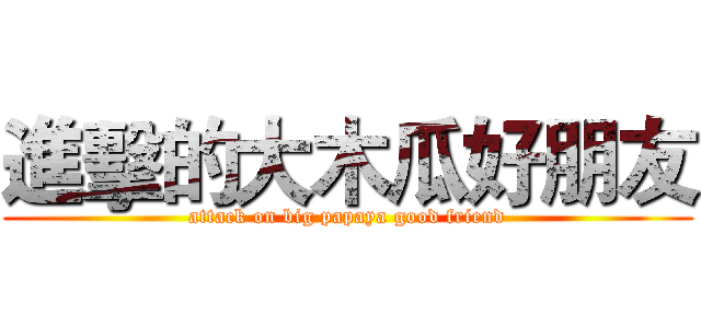 進擊的大木瓜好朋友 (attack on big papaya good friend)