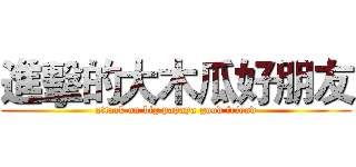 進擊的大木瓜好朋友 (attack on big papaya good friend)