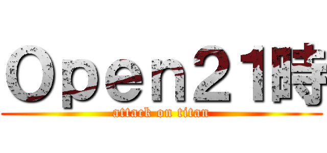 Ｏｐｅｎ２１時 (attack on titan)