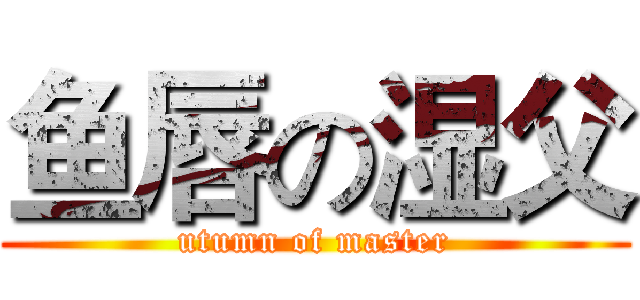 鱼唇の湿父 (utumn of master)