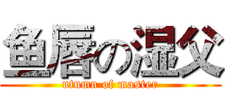 鱼唇の湿父 (utumn of master)