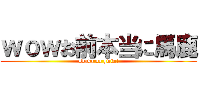 ｗｏｗお前本当に馬鹿 (obaka on hwfu!)