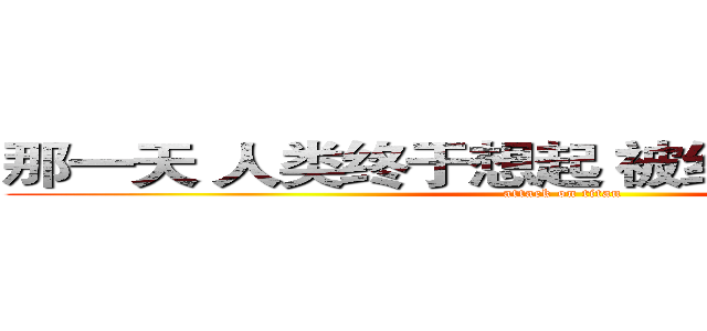 那一天 人类终于想起 被红梅支配的恐惧 (attack on titan)