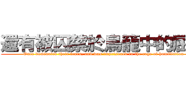 還有被囚禁於鳥籠中的屈辱 (Once dominated their fears, and was imprisoned in the cage of humiliation)