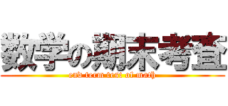 数学の期末考査 (end term test of math)