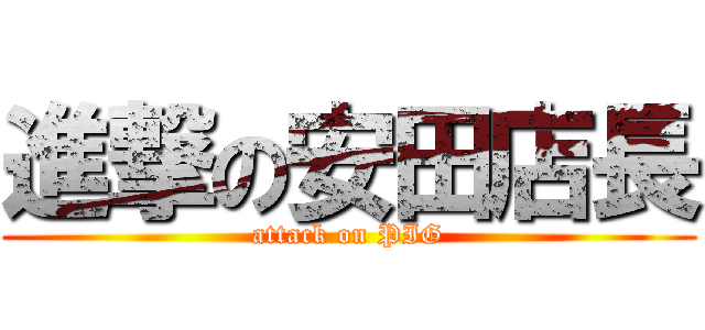 進撃の安田店長 (attack on PIG)
