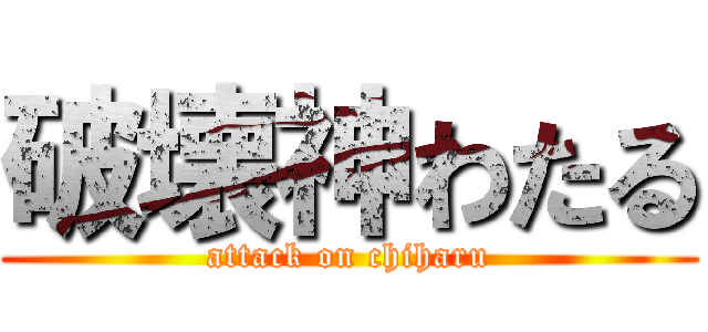 破壊神わたる (attack on chiharu)