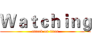 Ｗａｔｃｈｉｎｇ (attack on titan)