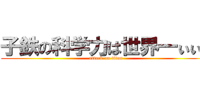 子鉄の科学力は世界一ぃぃぃ (attack on titan)
