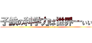 子鉄の科学力は世界一ぃぃぃ (attack on titan)