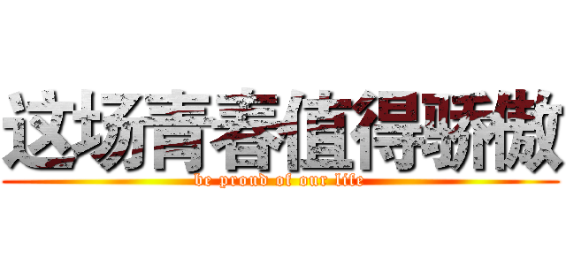 这场青春值得骄傲 (be proud of our life)