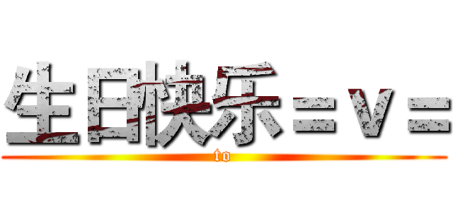 生日快乐＝ｖ＝ (to)