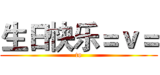 生日快乐＝ｖ＝ (to)