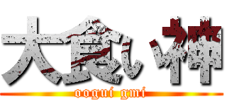 大食い神 (oogui gmi)