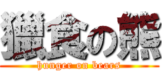 獵食の熊 (hunger on bears)