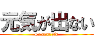 元気が出ない (no energie)