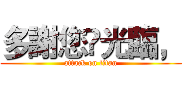 多謝您嘅光臨， (attack on titan)
