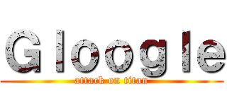 Ｇｌｏｏｇｌｅ (attack on titan)