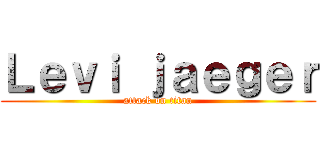 Ｌｅｖｉ ｊａｅｇｅｒ (attack on titan)