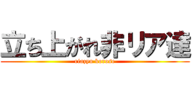 立ち上がれ非リア達 (riazyu korose)