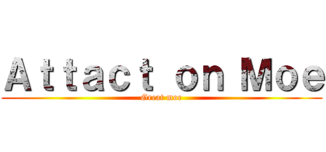 Ａｔｔａｃｔ ｏｎ Ｍｏｅ (Great moe)