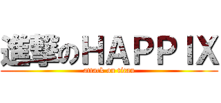 進撃のＨＡＰＰＩＸ (attack on titan)