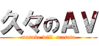 久々のＡＶ (masube will  masato)