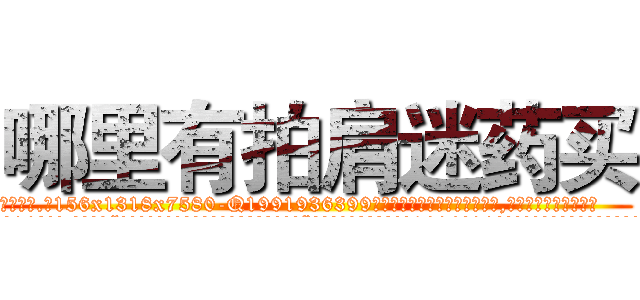 哪里有拍肩迷药买 (哪里有拍肩迷药买【电.话156x1318x7580-Q1991936399鑫宏药业】我们做的是长期生意,靠的是老客户长期支持
参考消息网2月20日报道 韩媒称，“剩女多、离婚率高的城市，房价一定会上涨。”这是中国经济学家金岩石2016年12月参加在上海举行的房地产相关论坛时说的话。
)