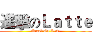 進擊のＬａｔｔｅ (Attack On Latte)