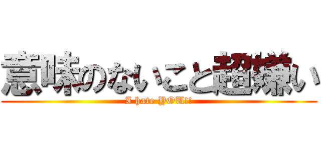 意味のないこと超嫌い (I hate YOU!!)