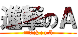 進撃のＡ (attack on A)